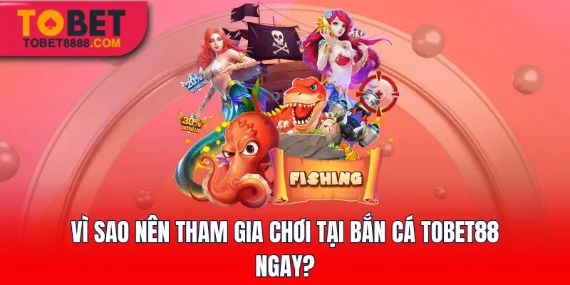 Vì sao nên tham gia chơi tại bắn cá Tobet88 ngay?